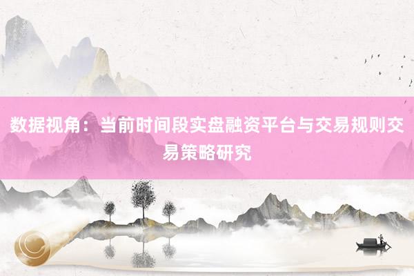 数据视角：当前时间段实盘融资平台与交易规则交易策略研究