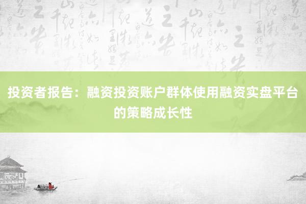 投资者报告：融资投资账户群体使用融资实盘平台的策略成长性