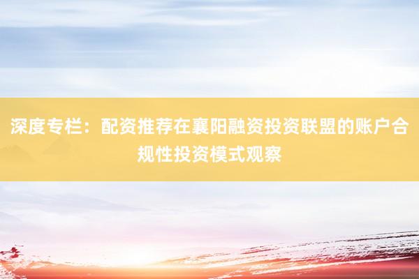 深度专栏：配资推荐在襄阳融资投资联盟的账户合规性投资模式观察