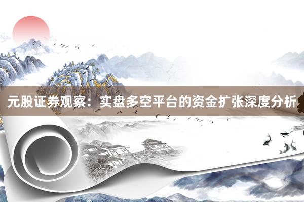 元股证券观察：实盘多空平台的资金扩张深度分析