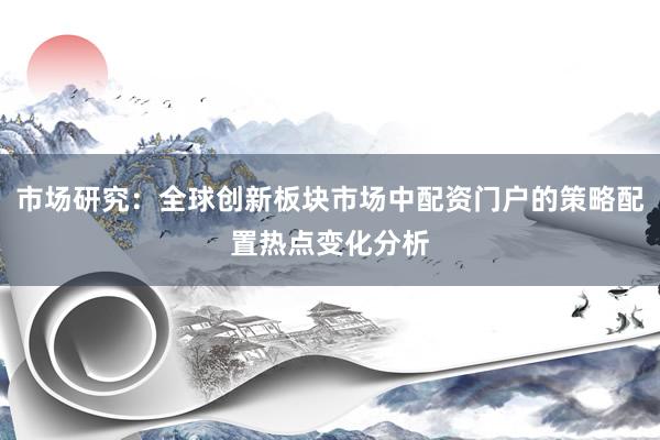 市场研究：全球创新板块市场中配资门户的策略配置热点变化分析