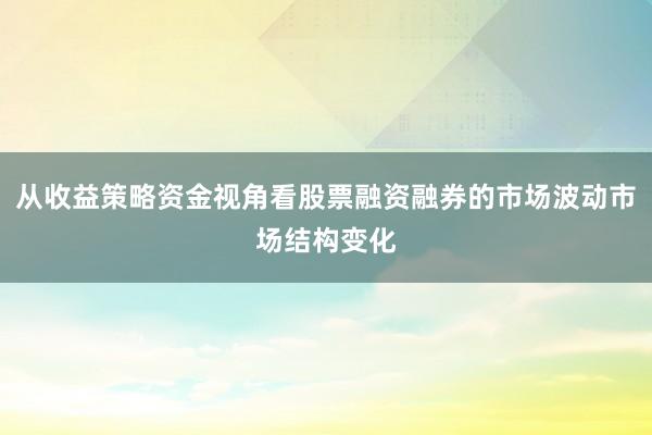 从收益策略资金视角看股票融资融券的市场波动市场结构变化