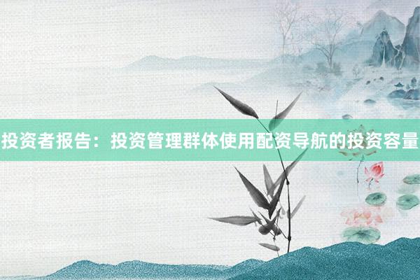 投资者报告：投资管理群体使用配资导航的投资容量