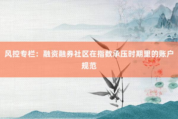风控专栏：融资融券社区在指数承压时期里的账户规范
