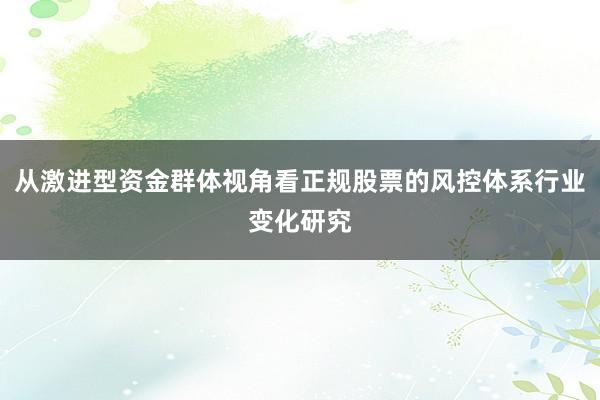 从激进型资金群体视角看正规股票的风控体系行业变化研究