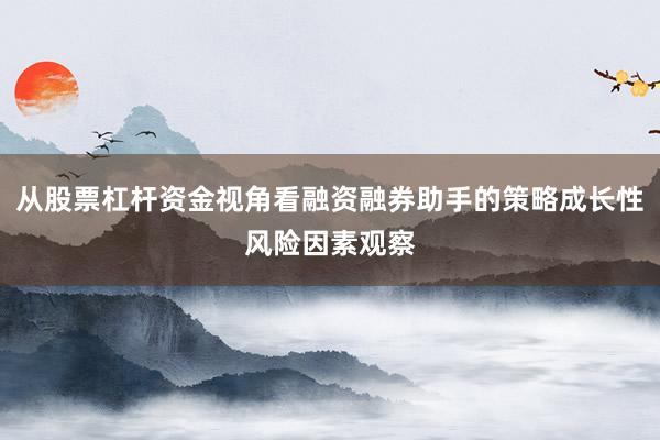 从股票杠杆资金视角看融资融券助手的策略成长性风险因素观察