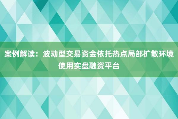 案例解读：波动型交易资金依托热点局部扩散环境使用实盘融资平台