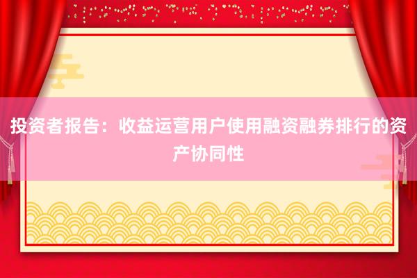 投资者报告：收益运营用户使用融资融券排行的资产协同性