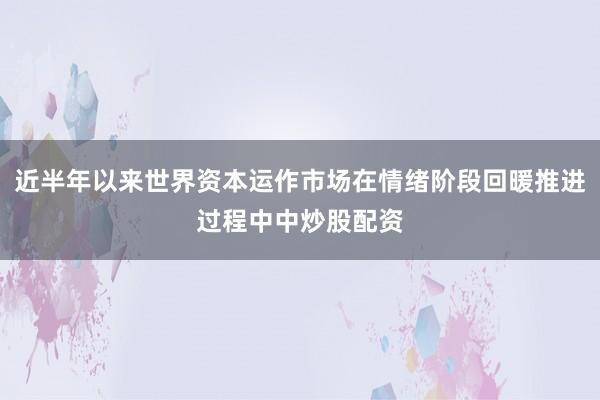 近半年以来世界资本运作市场在情绪阶段回暖推进过程中中炒股配资