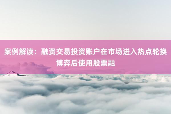 案例解读：融资交易投资账户在市场进入热点轮换博弈后使用股票融