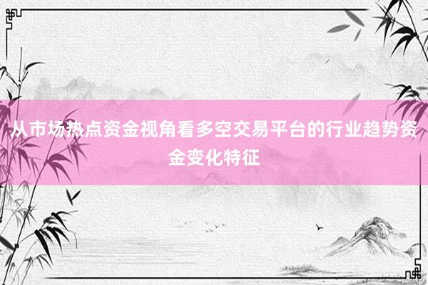 从市场热点资金视角看多空交易平台的行业趋势资金变化特征