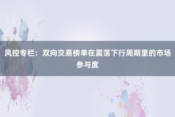 风控专栏：双向交易榜单在震荡下行周期里的市场参与度