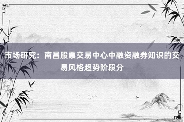 市场研究：南昌股票交易中心中融资融券知识的交易风格趋势阶段分
