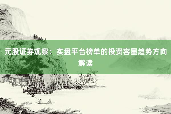 元股证券观察:实盘平台榜单的投资容量趋势方向解读