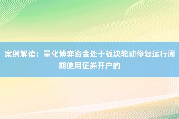 案例解读：量化博弈资金处于板块轮动修复运行周期使用证券开户的