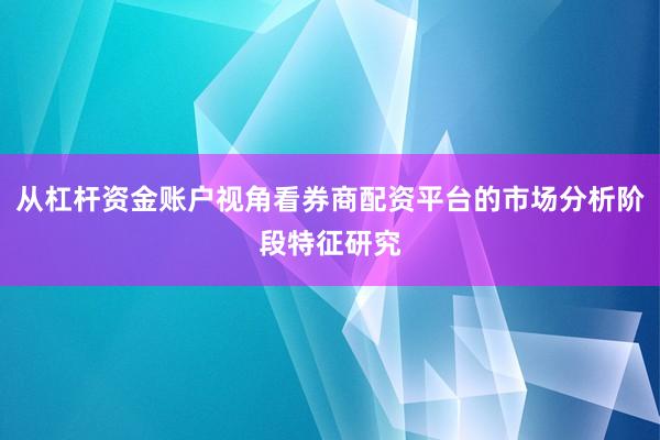 从杠杆资金账户视角看券商配资平台的市场分析阶段特征研究