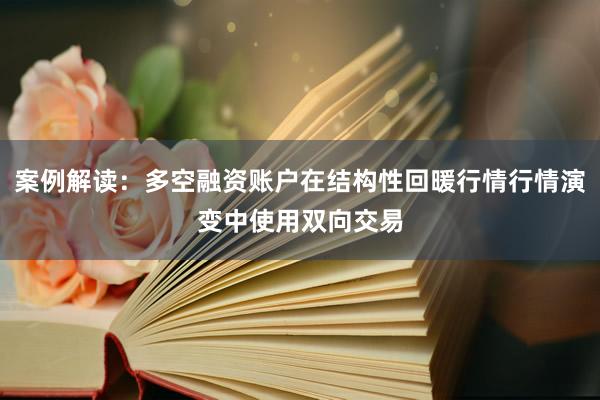 案例解读：多空融资账户在结构性回暖行情行情演变中使用双向交易
