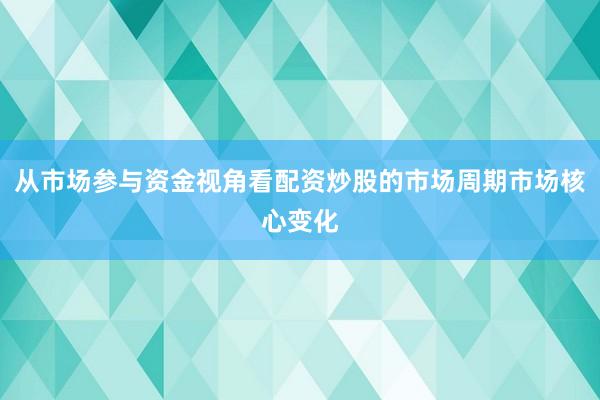 从市场参与资金视角看配资炒股的市场周期市场核心变化