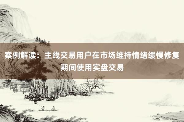 案例解读：主线交易用户在市场维持情绪缓慢修复期间使用实盘交易