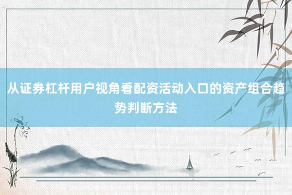 从证券杠杆用户视角看配资活动入口的资产组合趋势判断方法