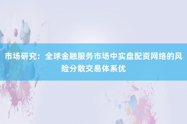 市场研究：全球金融服务市场中实盘配资网络的风险分散交易体系优