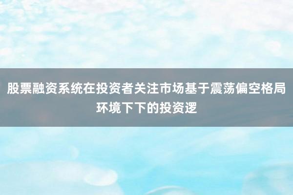 股票融资系统在投资者关注市场基于震荡偏空格局环境下下的投资逻