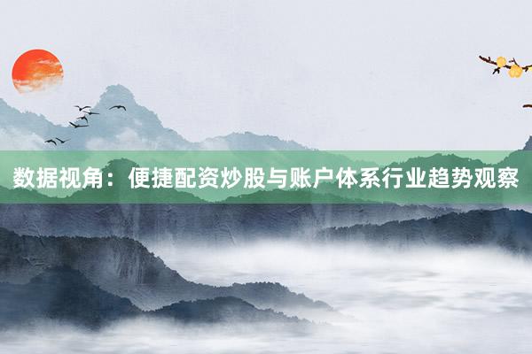 数据视角：便捷配资炒股与账户体系行业趋势观察