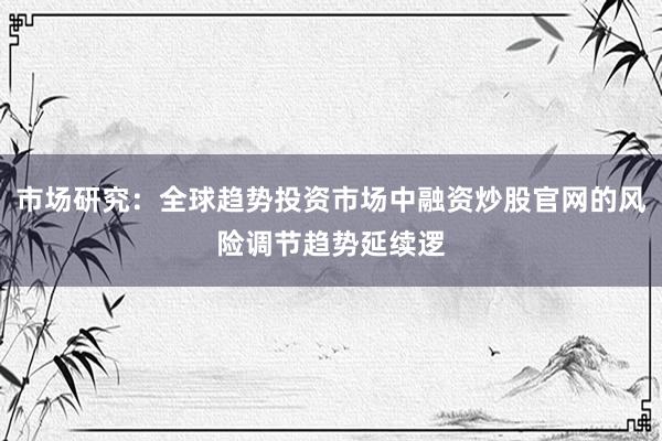 市场研究：全球趋势投资市场中融资炒股官网的风险调节趋势延续逻