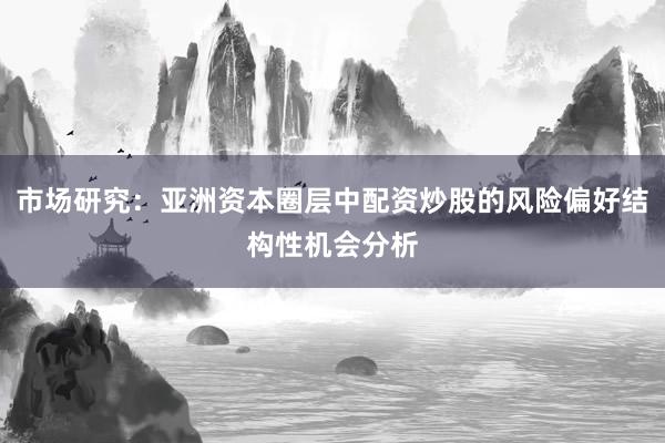 市场研究：亚洲资本圈层中配资炒股的风险偏好结构性机会分析