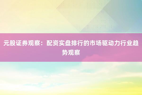 元股证券观察：配资实盘排行的市场驱动力行业趋势观察