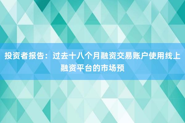 投资者报告：过去十八个月融资交易账户使用线上融资平台的市场预