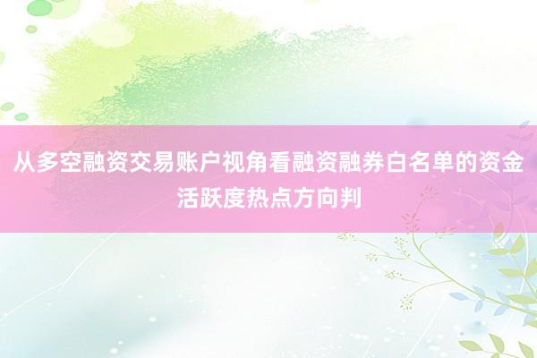 从多空融资交易账户视角看融资融券白名单的资金活跃度热点方向判