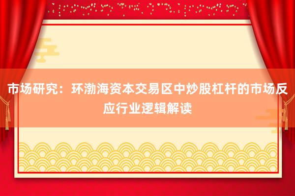 市场研究：环渤海资本交易区中炒股杠杆的市场反应行业逻辑解读