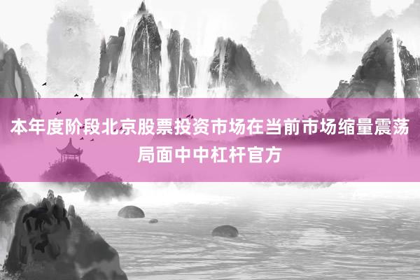 本年度阶段北京股票投资市场在当前市场缩量震荡局面中中杠杆官方
