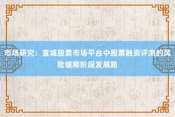 市场研究：宣城股票市场平台中股票融资评测的风险缓释阶段发展路