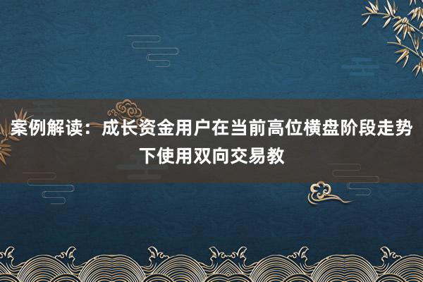 案例解读：成长资金用户在当前高位横盘阶段走势下使用双向交易教
