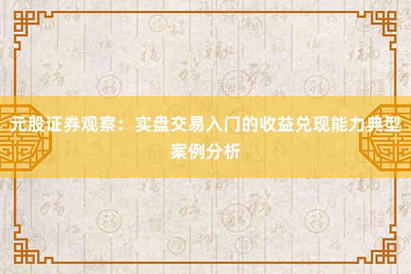 元股证券观察：实盘交易入门的收益兑现能力典型案例分析