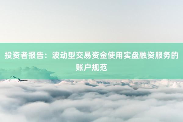 投资者报告：波动型交易资金使用实盘融资服务的账户规范