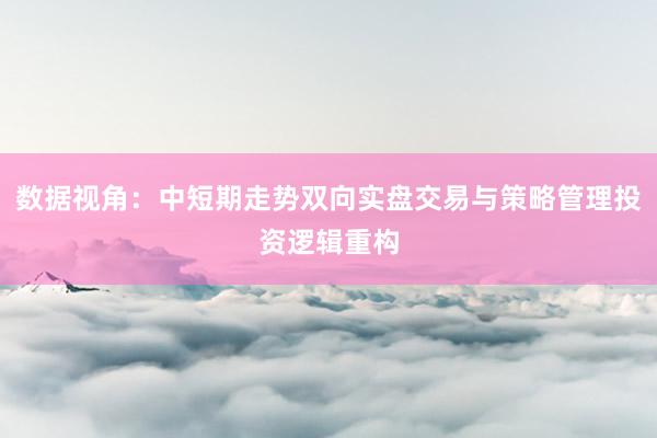 数据视角：中短期走势双向实盘交易与策略管理投资逻辑重构