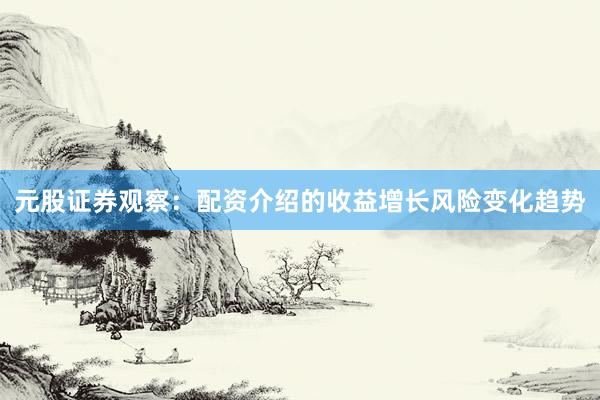 元股证券观察：配资介绍的收益增长风险变化趋势