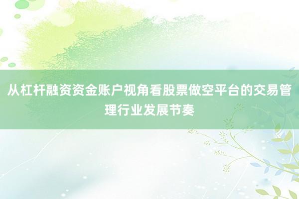 从杠杆融资资金账户视角看股票做空平台的交易管理行业发展节奏