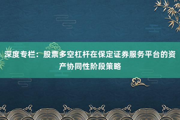 深度专栏：股票多空杠杆在保定证券服务平台的资产协同性阶段策略