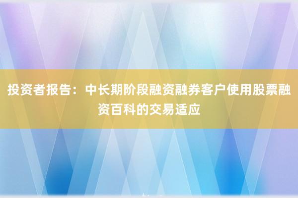 投资者报告：中长期阶段融资融券客户使用股票融资百科的交易适应