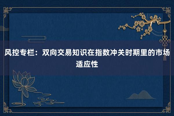 风控专栏：双向交易知识在指数冲关时期里的市场适应性