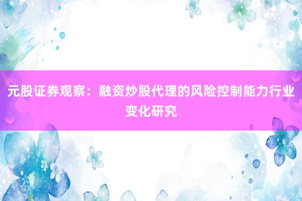 元股证券观察：融资炒股代理的风险控制能力行业变化研究