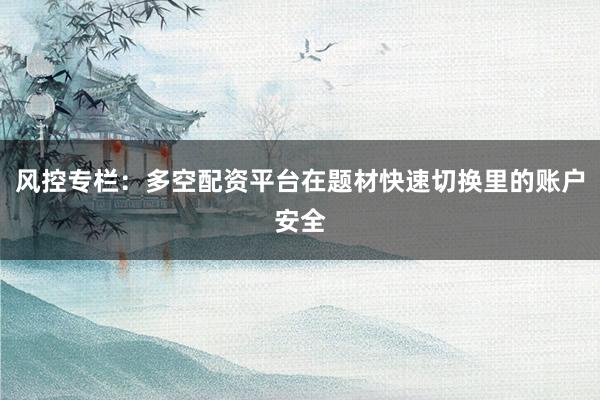 风控专栏：多空配资平台在题材快速切换里的账户安全