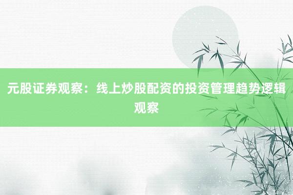 元股证券观察：线上炒股配资的投资管理趋势逻辑观察