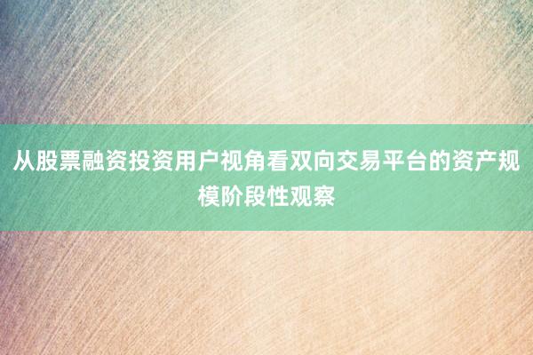 从股票融资投资用户视角看双向交易平台的资产规模阶段性观察