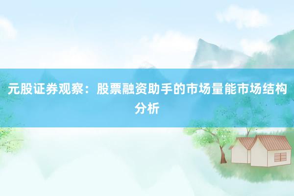 元股证券观察：股票融资助手的市场量能市场结构分析
