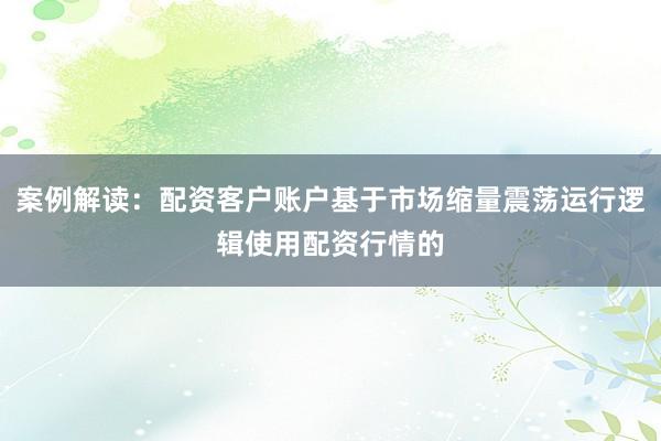 案例解读：配资客户账户基于市场缩量震荡运行逻辑使用配资行情的